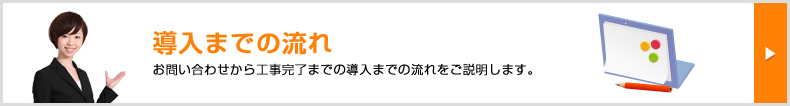 導入までの流れ お問い合わせから工事完了までの導入までの流れをご説明します。